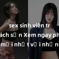 sex sinh viên trong khách sạn Xem ngay phim sex mới nhất với những cảnh nóng hổi không thể bỏ lỡ! Cơ hội tận hưởng những khoảnh khắc đầy kích thích ngay hôm nay!