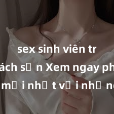 sex sinh viên trong khách sạn Xem ngay phim sex mới nhất với những cảnh nóng hổi không thể bỏ lỡ! Cơ hội tận hưởng những khoảnh khắc đầy kích thích ngay hôm nay!