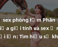 sex phòng tắm Phân biệt giữa giới tính và sex ở người lớn: Tìm hiểu sự khác biệt và yếu tố quyết định