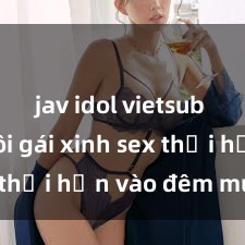 jav idol vietsub Cặp đôi gái xinh sex thổi hồn vào đêm muộn
