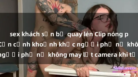 sex khách sạn bị quay lén Clip nóng phòng tắm gây sốc: Cận cảnh khoảnh khắc người phụ nữ không may lọt camera khi tắm.