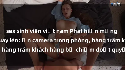sex sinh viên việt nam Phát hiện mạng lưới khách sạn quay lén: Ẩn camera trong phòng, hàng trăm khách hàng bị chiếm đoạt quyền riêng tư