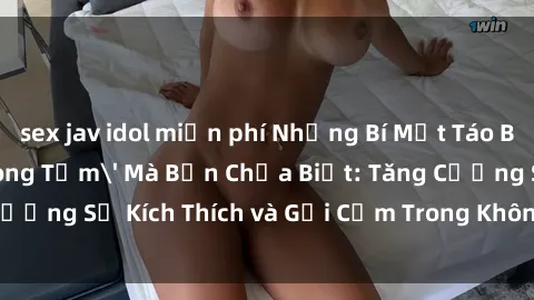 sex jav idol miễn phí Những Bí Mật Táo Bạo Về 'Sex Phòng Tắm' Mà Bạn Chưa Biết: Tăng Cường Sự Kích Thích và Gợi Cảm Trong Không Gian Nước thấp