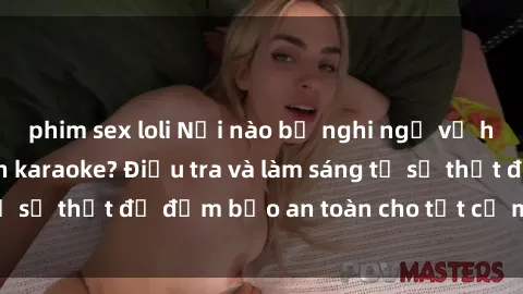 phim sex loli Nơi nào bị nghi ngờ về hoạt động sex quán karaoke? Điều tra và làm sáng tỏ sự thật để đảm bảo an toàn cho tất cả mọi người.