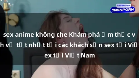 sex anime không che Khám phá ẩm thực và dịch vụ tốt nhất tại các khách sạn sex tại Việt Nam