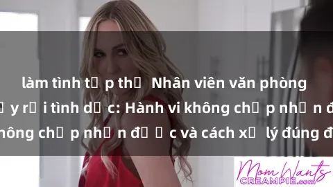 làm tình tập thể Nhân viên văn phòng nữ bị kẻ xấu quấy rối tình dục: Hành vi không chấp nhận được và cách xử lý đúng đắn.