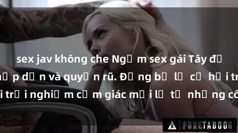 sex jav không che Ngắm sex gái Tây đẹp mê hồn, cực kỳ hấp dẫn và quyến rũ. Đừng bỏ lỡ cơ hội trải nghiệm cảm giác mới lạ từ những cô nàng xinh đẹp này!