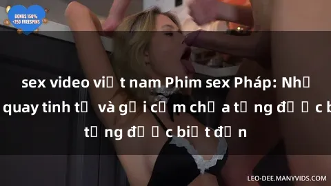 sex video việt nam Phim sex Pháp: Những cảnh quay tinh tế và gợi cảm chưa từng được biết đến