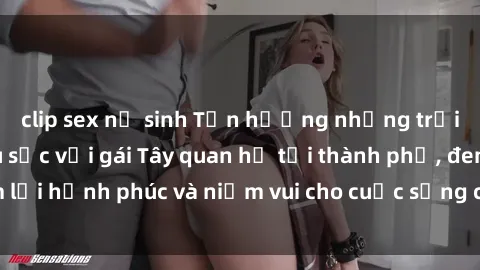clip sex nữ sinh Tận hưởng những trải nghiệm đầy màu sắc với gái Tây quan hệ tại thành phố, đem lại hạnh phúc và niềm vui cho cuộc sống của bạn ngay hôm nay!