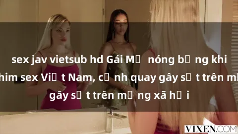 sex jav vietsub hd Gái Mỹ nóng bỏng khi tham gia phim sex Việt Nam, cảnh quay gây sốt trên mạng xã hội