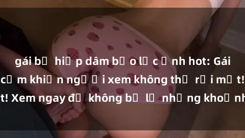 gái bị hiếp dâm bạo lực Ảnh hot: Gái xinh lộ hàng gợi cảm khiến người xem không thể rời mắt! Xem ngay để không bỏ lỡ những khoảnh khắc quyến rũ này.