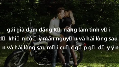 gái già dâm đãng Kỹ năng làm tình với gái đẹp: Bí quyết để khiến cô ấy mãn nguyện và hài lòng sau mỗi cuộc gặp gỡ đầy ý nghĩa!