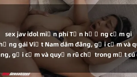 sex jav idol miễn phí Tận hưởng cảm giác tuyệt vời với những gái Việt Nam dâm đãng, gợi cảm và quyến rũ chỉ trong một cú click!