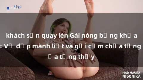 khách sạn quay lén Gái nóng bỏng khỏa thân: Vẻ đẹp mãnh liệt và gợi cảm chưa từng thấy