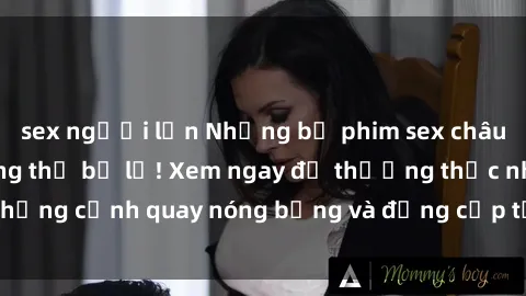 sex người lớn Những bộ phim sex châu Âu nổi tiếng không thể bỏ lỡ! Xem ngay để thưởng thức những cảnh quay nóng bỏng và đẳng cấp từ xứ sở hoa hồng này.