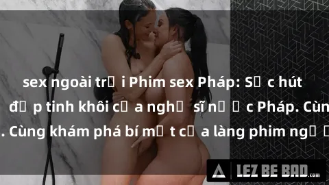 sex ngoài trời Phim sex Pháp: Sức hút đầy lôi cuốn từ vẻ đẹp tinh khôi của nghệ sĩ nước Pháp. Cùng khám phá bí mật của làng phim người lớn nước Pháp!