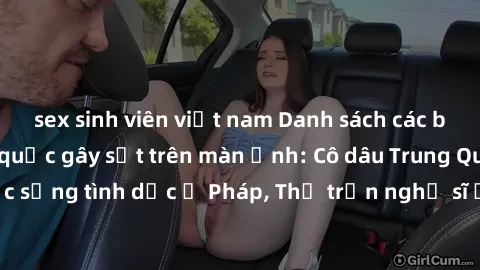 sex sinh viên việt nam Danh sách các bộ phim sex ngoại quốc gây sốt trên màn ảnh: Cô dâu Trung Quốc, Cuộc sống tình dục ở Pháp, Thị trấn nghệ sĩ ở Italia, Đường công lý ở Mỹ.