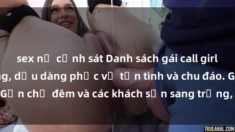 sex nữ cảnh sát Danh sách gái call girl VIP đẹp, nóng bỏng, dịu dàng phục vụ tận tình và chu đáo. Gần chợ đêm và các khách sạn sang trọng, đảm bảo đáng giá!