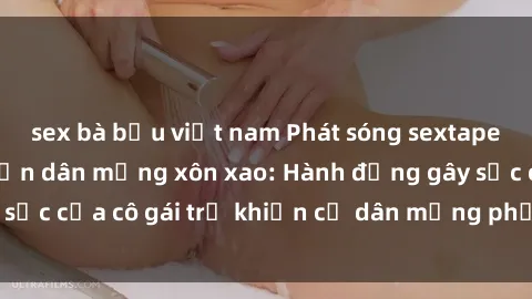 sex bà bầu việt nam Phát sóng sextape gái Việt Nam khiến dân mạng xôn xao: Hành động gây sốc của cô gái trẻ khiến cư dân mạng phẫn nộ và lo lắng