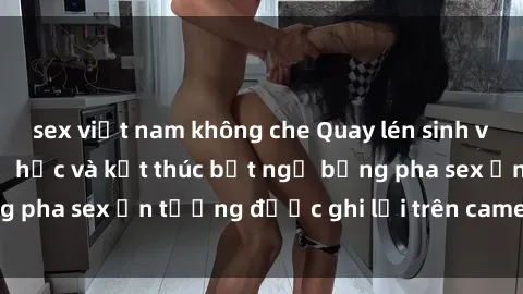 sex việt nam không che Quay lén sinh viên tập gym sau giờ học và kết thúc bất ngờ bằng pha sex ấn tượng được ghi lại trên cameraẩy8234.