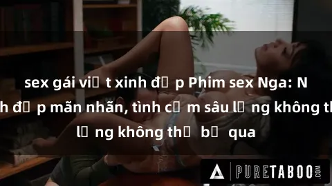 sex gái việt xinh đẹp Phim sex Nga: Những cảnh đẹp mãn nhãn, tình cảm sâu lắng không thể bỏ qua