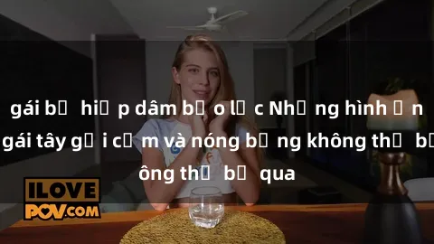 gái bị hiếp dâm bạo lực Những hình ảnh sex gái tây gợi cảm và nóng bỏng không thể bỏ qua