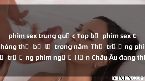 phim sex trung quốc Top bộ phim sex Châu Âu nổi tiếng không thể bỏ lỡ trong năm  Thị trường phim người lớn Châu Âu đang thịnh hành