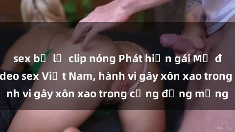 sex bị lộ clip nóng Phát hiện gái Mỹ đang gây sốc với video sex Việt Nam, hành vi gây xôn xao trong cộng đồng mạng