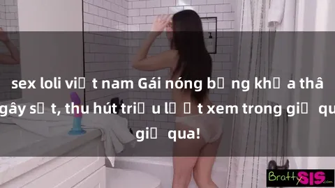 sex loli việt nam Gái nóng bỏng khỏa thân gây sốt, thu hút triệu lượt xem trong giờ qua!