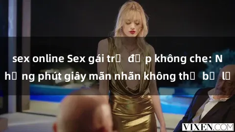sex online Sex gái trẻ đẹp không che: Những phút giây mãn nhãn không thể bỏ lỡ
