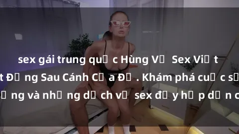 sex gái trung quốc Hùng Vỹ Sex Việt Nam: Những Bí Mật Đằng Sau Cánh Cửa Đỏ. Khám phá cuộc sống và những dịch vụ sex đầy hấp dẫn của người Việt Nam.