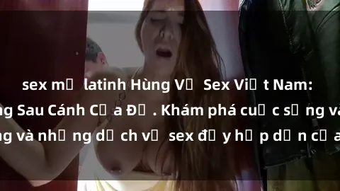 sex mỹ latinh Hùng Vỹ Sex Việt Nam: Những Bí Mật Đằng Sau Cánh Cửa Đỏ. Khám phá cuộc sống và những dịch vụ sex đầy hấp dẫn của người Việt Nam.
