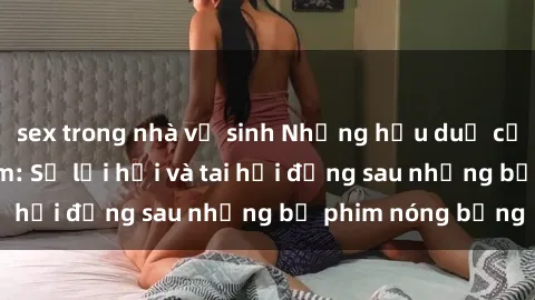 sex trong nhà vệ sinh Những hậu duệ của clip sex đình đám: Sự lợi hại và tai hại đằng sau những bộ phim nóng bỏng
