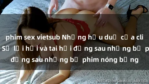 phim sex vietsub Những hậu duệ của clip sex đình đám: Sự lợi hại và tai hại đằng sau những bộ phim nóng bỏng