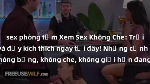 sex phòng tắm Xem Sex Không Che: Trải nghiệm mới lạ và đầy kích thích ngay tại đây! Những cảnh quay nóng bỏng, không che, không giới hạn đang chờ đón bạn. Đừng bỏ lỡ!