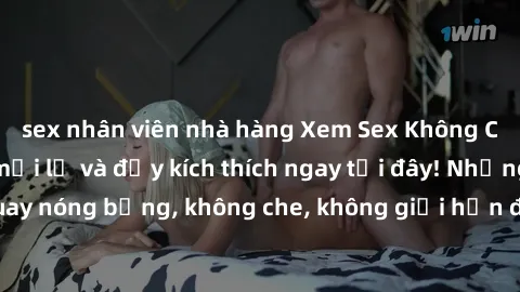 sex nhân viên nhà hàng Xem Sex Không Che: Trải nghiệm mới lạ và đầy kích thích ngay tại đây! Những cảnh quay nóng bỏng, không che, không giới hạn đang chờ đón bạn. Đừng bỏ lỡ!