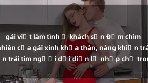 gái việt làm tình ở khách sạn Đắm chìm trong vẻ đẹp tự nhiên của gái xinh khỏa thân, nàng khiến trái tim người đối diện lỡ nhịp chỉ trong một cái nhìn.