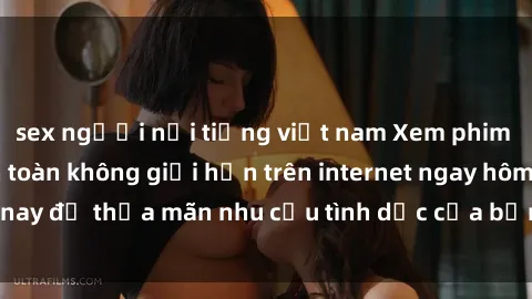 sex người nổi tiếng việt nam Xem phim sex miễn phí hoàn toàn không giới hạn trên internet ngay hôm nay để thỏa mãn nhu cầu tình dục của bạn mà không tốn chi phí.