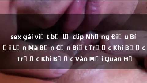 sex gái việt bị lộ clip Những Điều Bí Mật Về Sex Người Lớn Mà Bạn Cần Biết Trước Khi Bước Vào Mối Quan Hệ