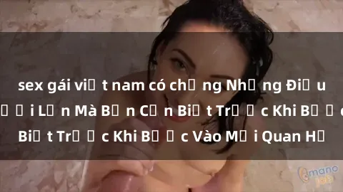 sex gái việt nam có chồng Những Điều Bí Mật Về Sex Người Lớn Mà Bạn Cần Biết Trước Khi Bước Vào Mối Quan Hệ