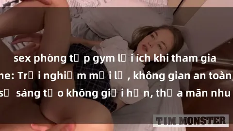 sex phòng tập gym lợi ích khi tham gia sex online không che: Trải nghiệm mới lạ, không gian an toàn, sự sáng tạo không giới hạn, thỏa mãn nhu cầu tình dục của bạn.