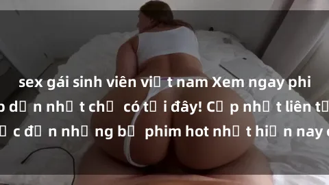 sex gái sinh viên việt nam Xem ngay phim sex mới nhất, hấp dẫn nhất chỉ có tại đây! Cập nhật liên tục đến những bộ phim hot nhất hiện nay chỉ trong vài cú click!