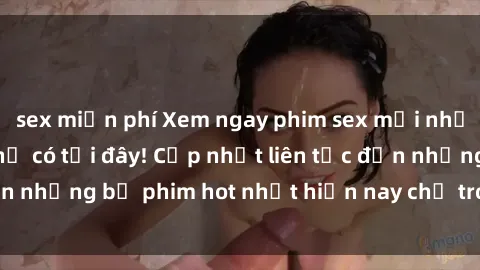 sex miễn phí Xem ngay phim sex mới nhất, hấp dẫn nhất chỉ có tại đây! Cập nhật liên tục đến những bộ phim hot nhất hiện nay chỉ trong vài cú click!