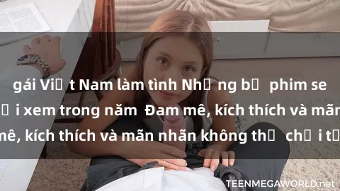 gái Việt Nam làm tình Những bộ phim sex jav đỉnh cao phải xem trong năm  Đam mê, kích thích và mãn nhãn không thể chối từ!