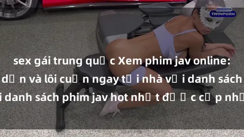 sex gái trung quốc Xem phim jav online: trải nghiệm hấp dẫn và lôi cuốn ngay tại nhà với danh sách phim jav hot nhất được cập nhật liên tục.