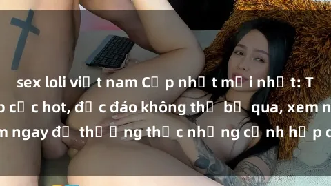 sex loli việt nam Cập nhật mới nhất: Top phim JAV Vietsub cực hot, độc đáo không thể bỏ qua, xem ngay để thưởng thức những cảnh hấp dẫn và đầy kích thích!