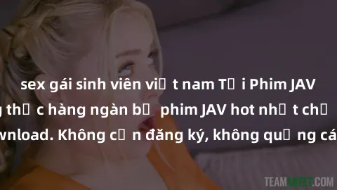 sex gái sinh viên việt nam Tải Phim JAV Miễn Phí - Thưởng thức hàng ngàn bộ phim JAV hot nhất chỉ cần click download. Không cần đăng ký, không quảng cáo - Dễ dàng tải về và xem online!