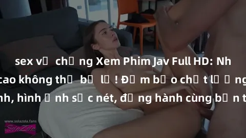 sex vợ chồng Xem Phim Jav Full HD: Những bộ phim đỉnh cao không thể bỏ lỡ! Đảm bảo chất lượng ổn định, hình ảnh sắc nét, đồng hành cùng bạn trong những giây phút thư giãn!