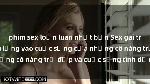 phim sex loạn luân nhật bản Sex gái trẻ: Một cái nhìn sâu lắng vào cuộc sống của những cô nàng trẻ đẹp và cuộc sống tình dục của họ