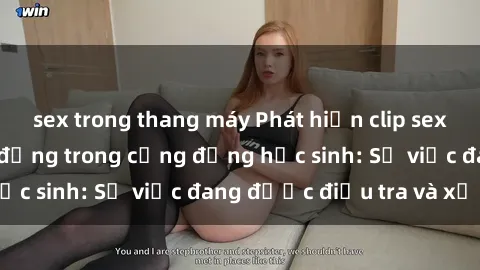 sex trong thang máy Phát hiện clip sex nữ sinh gây chấn động trong cộng đồng học sinh: Sự việc đang được điều tra và xử lý